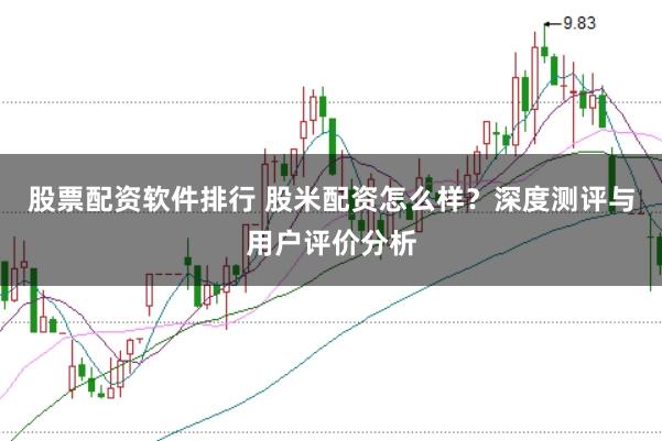 股票配资软件排行 股米配资怎么样？深度测评与用户评价分析