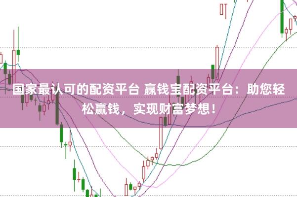 国家最认可的配资平台 赢钱宝配资平台：助您轻松赢钱，实现财富梦想！