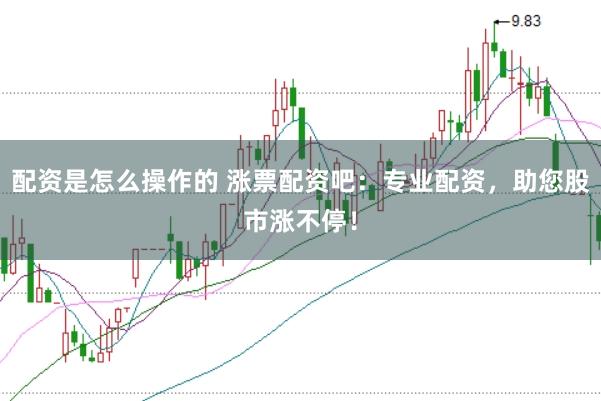 配资是怎么操作的 涨票配资吧：专业配资，助您股市涨不停！