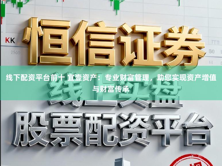 线下配资平台前十 宜壹资产：专业财富管理，助您实现资产增值与财富传承