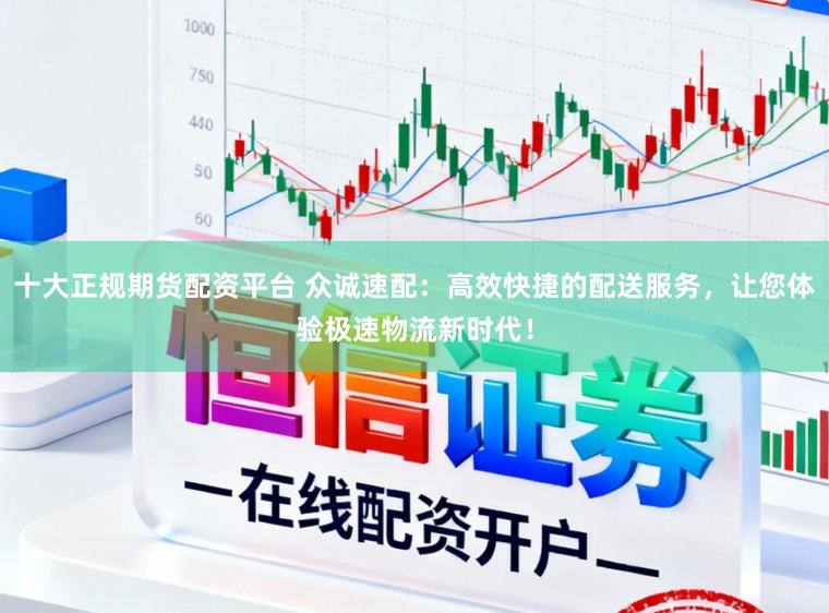 十大正规期货配资平台 众诚速配：高效快捷的配送服务，让您体验极速物流新时代！